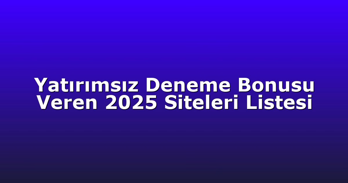 Yatırımsız Deneme Bonusu Veren 2025 Siteleri Listesi